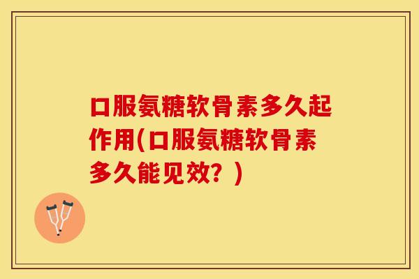 口服氨糖软骨素多久起作用(口服氨糖软骨素多久能见效？)