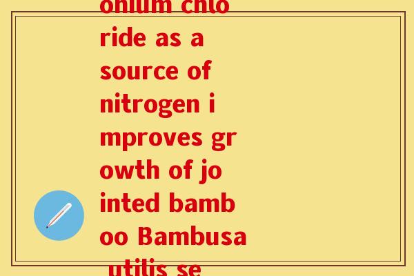 医学文献氨糖(Ammonium chloride as a source of nitrogen improves growth of jointed bamboo Bambusa utilis seedlings.) 医学文献氨糖(Ammonium chloride as a source of nitrogen improves growth of jointed bamboo Bambusa utilis seedlings.)