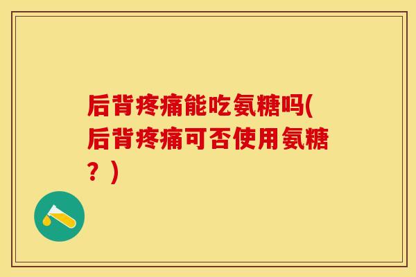后背疼痛能吃氨糖吗(后背疼痛可否使用氨糖？)