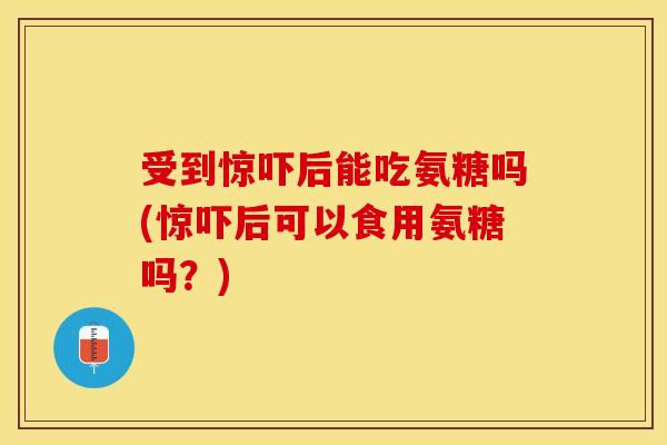 受到惊吓后能吃氨糖吗(惊吓后可以食用氨糖吗?) 受到惊吓后能吃氨糖吗(惊吓后可以食用氨糖吗?)