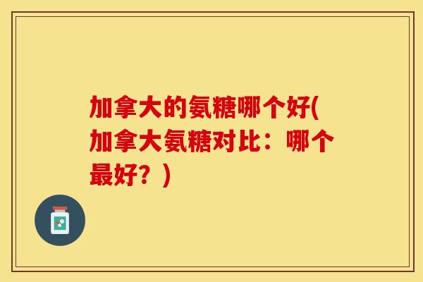 加拿大的氨糖哪个好(加拿大氨糖对比:哪个好?) 加拿大的氨糖哪个好(加拿大氨糖对比:哪个好?)