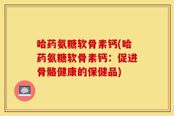 哈药氨糖软骨素钙(哈药氨糖软骨素钙:促进骨骼健康的保健品) 哈药氨糖软骨素钙(哈药氨糖软骨素钙:促进骨骼健康的保健品)