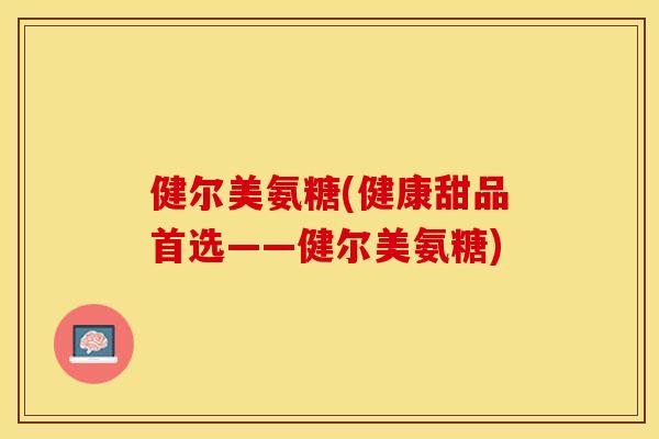 健尔美氨糖(健康甜品首选——健尔美氨糖)