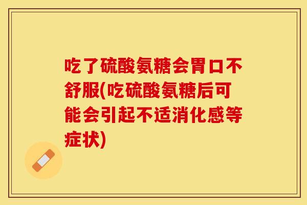 吃了硫酸氨糖会胃口不舒服(吃硫酸氨糖后可能会引起不适消化感等症状)