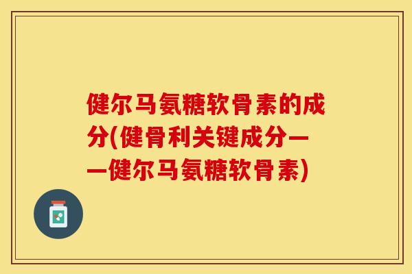 健尔马氨糖软骨素的成分(健骨利关键成分——健尔马氨糖软骨素)