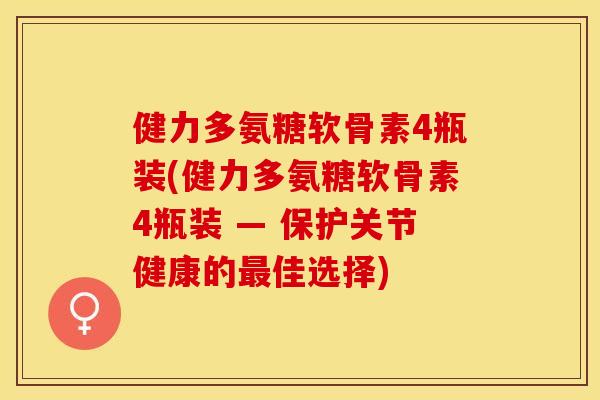 健力多氨糖软骨素4瓶装(健力多氨糖软骨素4瓶装 — 保护关节健康的最佳选择)