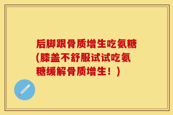 后脚跟骨质增生吃氨糖(膝盖不舒服试试吃氨糖缓解骨质增生！)