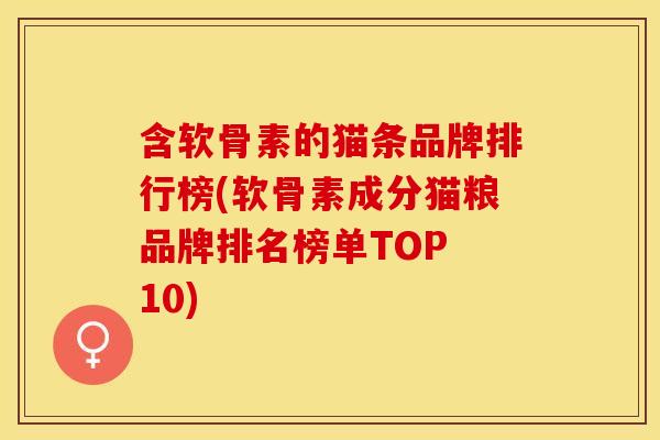 含软骨素的猫条品牌排行榜(软骨素成分猫粮品牌排名榜单TOP 10) 含软骨素的猫条品牌排行榜(软骨素成分猫粮品牌排名榜单TOP 10)