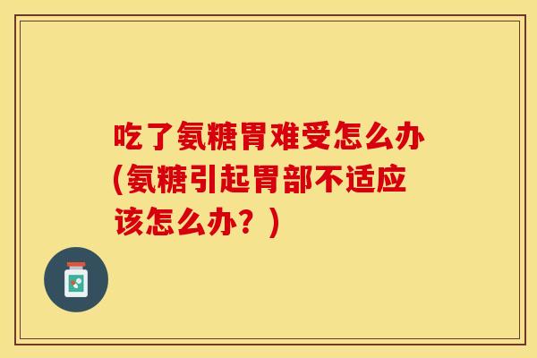 吃了氨糖胃难受怎么办(氨糖引起胃部不适应该怎么办?) 吃了氨糖胃难受怎么办(氨糖引起胃部不适应该怎么办?)