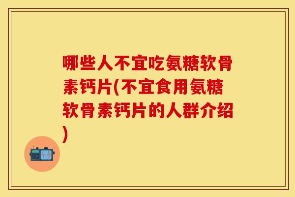 哪些人不宜吃氨糖软骨素钙片(不宜食用氨糖软骨素钙片的人群介绍)