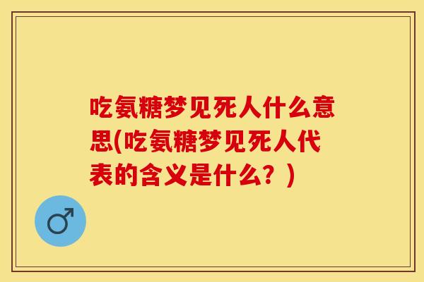 吃氨糖梦见死人什么意思(吃氨糖梦见死人代表的含义是什么?) 吃氨糖梦见死人什么意思(吃氨糖梦见死人代表的含义是什么?)