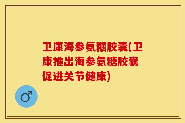 卫康海参氨糖胶囊(卫康推出海参氨糖胶囊 促进关节健康) 卫康海参氨糖胶囊(卫康推出海参氨糖胶囊 促进关节健康)