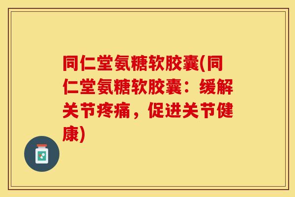 同仁堂氨糖软胶囊(同仁堂氨糖软胶囊:缓解关节,促进关节健康) 同仁堂氨糖软胶囊(同仁堂氨糖软胶囊:缓解关节,促进关节健康)