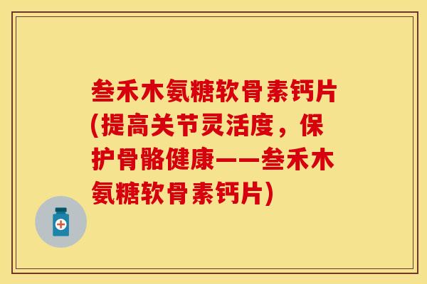 叁禾木氨糖软骨素钙片(提高关节灵活度，保护骨骼健康——叁禾木氨糖软骨素钙片)