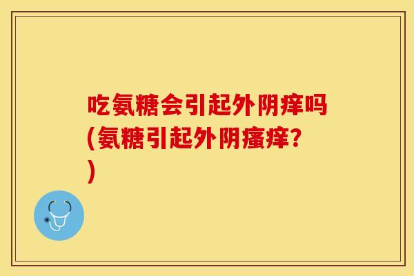 吃氨糖会引起外阴痒吗(氨糖引起外阴?) 吃氨糖会引起外阴痒吗(氨糖引起外阴?)