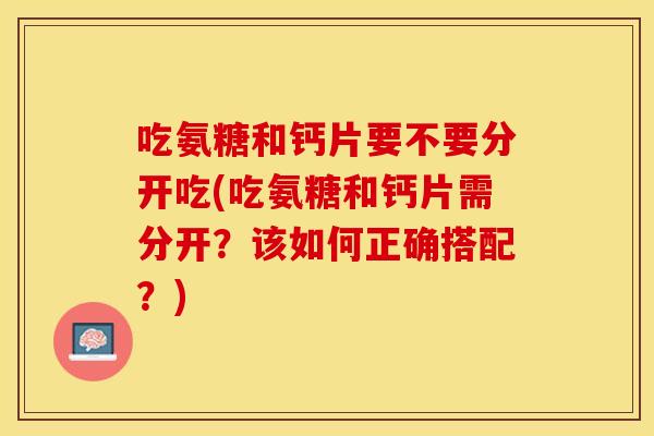 吃氨糖和钙片要不要分开吃(吃氨糖和钙片需分开？该如何正确搭配？)
