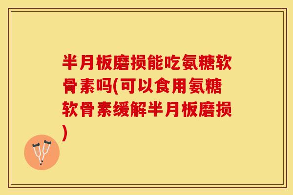 磨损能吃氨糖软骨素吗(可以食用氨糖软骨素缓解磨损) 磨损能吃氨糖软骨素吗(可以食用氨糖软骨素缓解磨损)