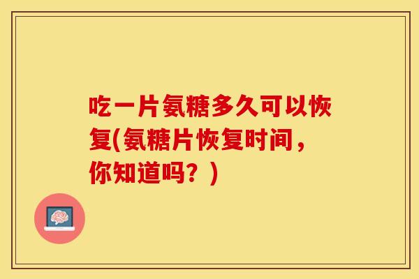 吃一片氨糖多久可以恢复(氨糖片恢复时间，你知道吗？)