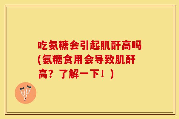 吃氨糖会引起肌酐高吗(氨糖食用会导致肌酐高？了解一下！)