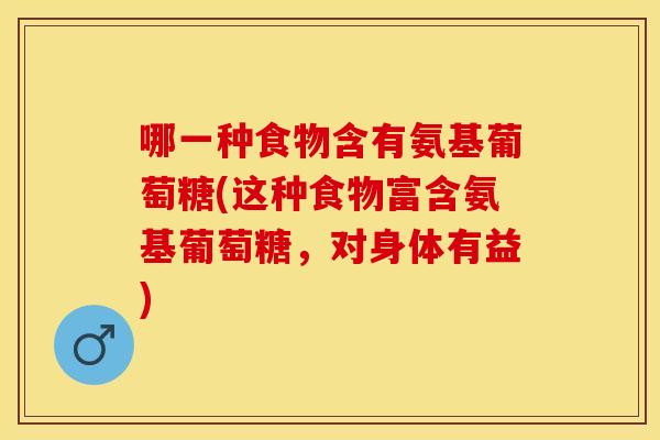 哪一种食物含有氨基葡萄糖(这种食物富含氨基葡萄糖,对身体有益) 哪一种食物含有氨基葡萄糖(这种食物富含氨基葡萄糖,对身体有益)