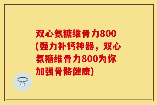 双心氨糖维骨力800(强力补钙神器,双心氨糖维骨力800为你加强骨骼健康) 双心氨糖维骨力800(强力补钙神器,双心氨糖维骨力800为你加强骨骼健康)
