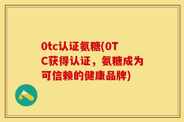 0tc认证氨糖(0TC获得认证，氨糖成为可信赖的健康品牌)