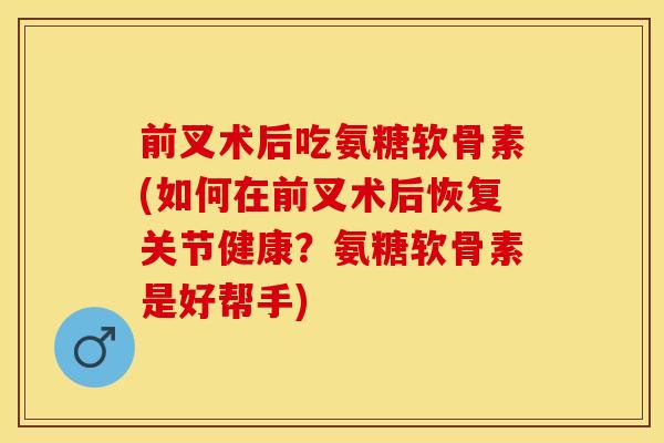 前叉术后吃氨糖软骨素(如何在前叉术后恢复关节健康？氨糖软骨素是好帮手)