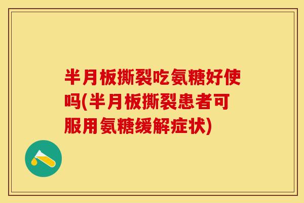 半月板撕裂吃氨糖好使吗(半月板撕裂患者可服用氨糖缓解症状)