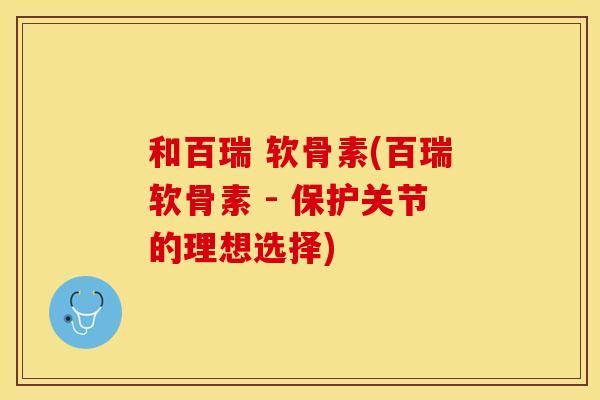 和百瑞 软骨素(百瑞软骨素 - 保护关节的理想选择) 和百瑞 软骨素(百瑞软骨素 - 保护关节的理想选择)