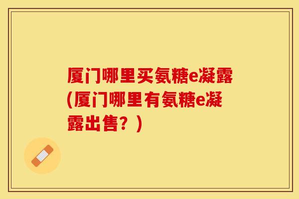 厦门哪里买氨糖e凝露(厦门哪里有氨糖e凝露出售?) 厦门哪里买氨糖e凝露(厦门哪里有氨糖e凝露出售?)