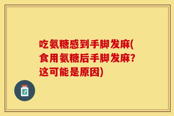 吃氨糖感到手脚发麻(食用氨糖后手脚发麻？这可能是原因)