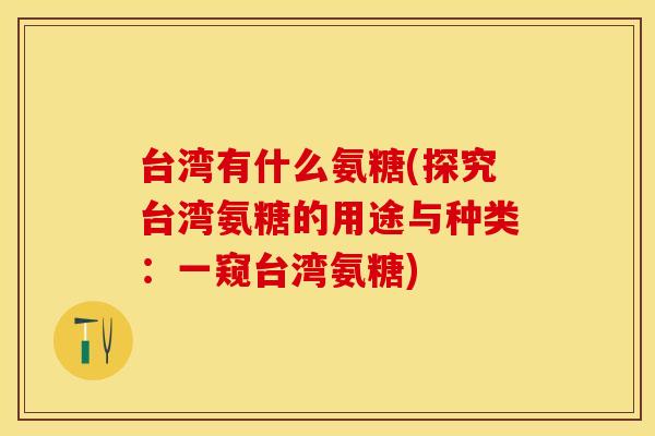 台湾有什么氨糖(探究台湾氨糖的用途与种类：一窥台湾氨糖)