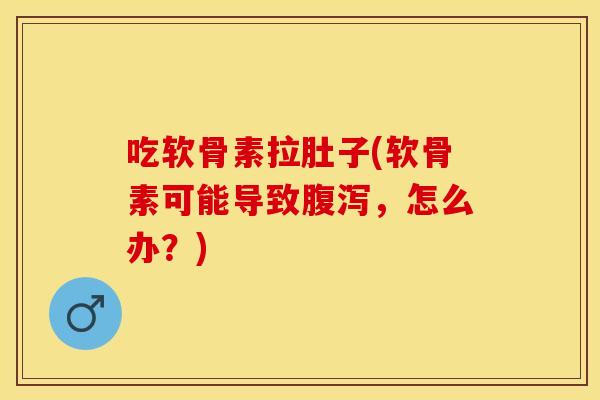 吃软骨素拉肚子(软骨素可能导致，怎么办？)