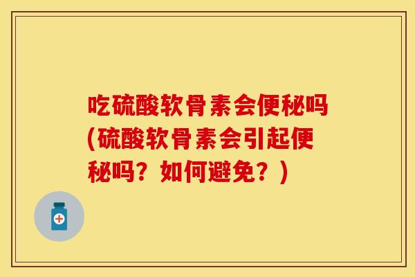 吃硫酸软骨素会便秘吗(硫酸软骨素会引起便秘吗？如何避免？)
