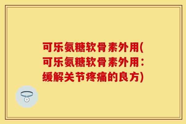 可乐氨糖软骨素外用(可乐氨糖软骨素外用：缓解关节的良方)