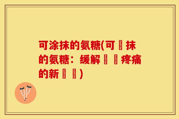 可涂抹的氨糖(可塗抹的氨糖：缓解關節疼痛的新選擇)