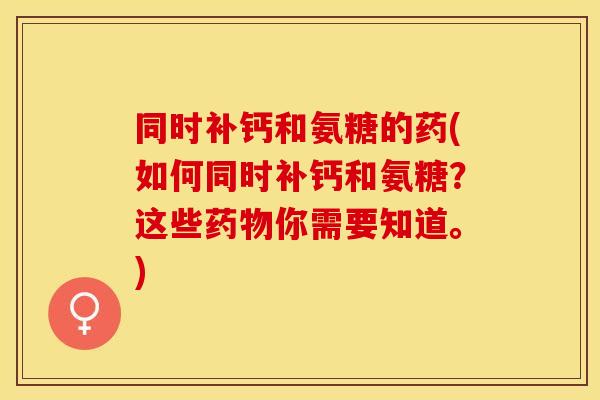 同时补钙和氨糖的药(如何同时补钙和氨糖？这些药物你需要知道。)