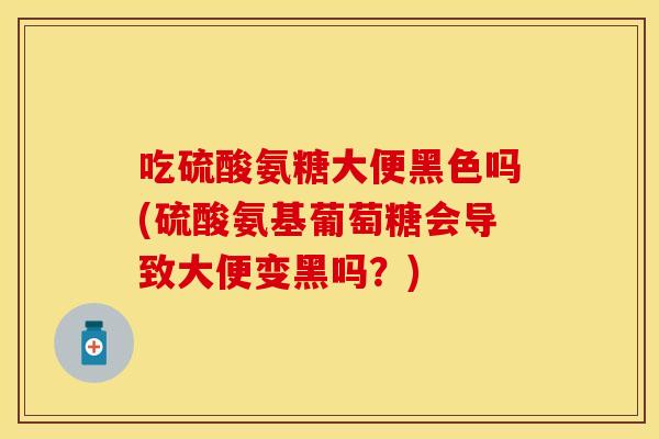 吃硫酸氨糖大便黑色吗(硫酸氨基葡萄糖会导致大便变黑吗?) 吃硫酸氨糖大便黑色吗(硫酸氨基葡萄糖会导致大便变黑吗?)