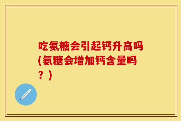 吃氨糖会引起钙升高吗(氨糖会增加钙含量吗？)