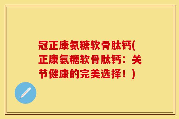 冠正康氨糖软骨肽钙(正康氨糖软骨肽钙：关节健康的完美选择！)