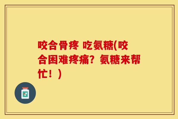 咬合骨疼 吃氨糖(咬合困难疼痛？氨糖来帮忙！)