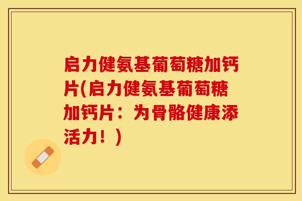 启力健氨基葡萄糖加钙片(启力健氨基葡萄糖加钙片:为骨骼健康添活力!) 启力健氨基葡萄糖加钙片(启力健氨基葡萄糖加钙片:为骨骼健康添活力!)