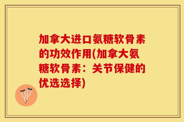 加拿大进口氨糖软骨素的功效作用(加拿大氨糖软骨素：关节保健的优选选择)