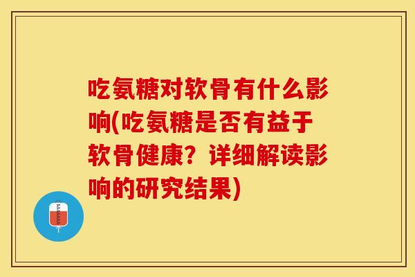 吃氨糖对软骨有什么影响(吃氨糖是否有益于软骨健康？详细解读影响的研究结果)