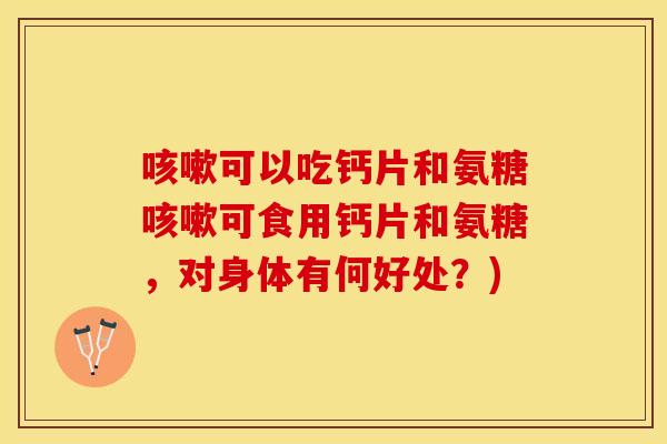 咳嗽可以吃钙片和氨糖咳嗽可食用钙片和氨糖，对身体有何好处？)