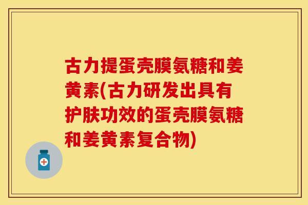 古力提蛋壳膜氨糖和姜黄素(古力研发出具有护肤功效的蛋壳膜氨糖和姜黄素复合物) 古力提蛋壳膜氨糖和姜黄素(古力研发出具有护肤功效的蛋壳膜氨糖和姜黄素复合物)