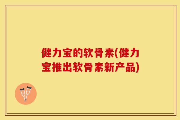 健力宝的软骨素(健力宝推出软骨素新产品) 健力宝的软骨素(健力宝推出软骨素新产品)