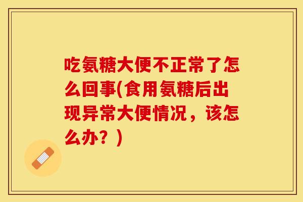 吃氨糖大便不正常了怎么回事(食用氨糖后出现异常大便情况，该怎么办？)