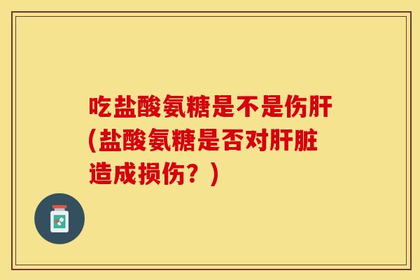 吃盐酸氨糖是不是伤肝(盐酸氨糖是否对肝脏造成损伤？)