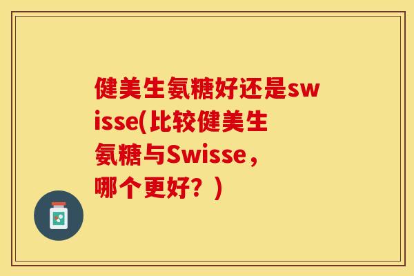健美生氨糖好还是swisse(比较健美生氨糖与Swisse,哪个更好?) 健美生氨糖好还是swisse(比较健美生氨糖与Swisse,哪个更好?)